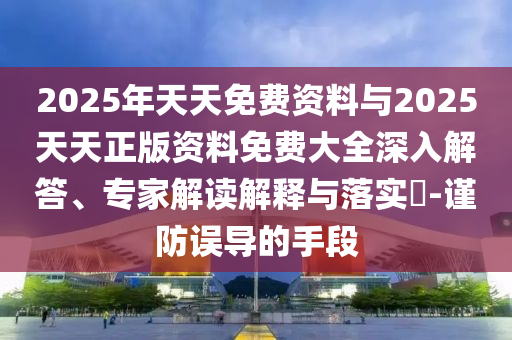 2025年天天免費資料與2025天天正版資料免費大全深入解答、專家解讀解釋與落實?-謹防誤導的手段